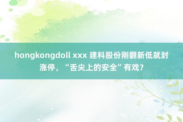 hongkongdoll xxx 建科股份刚翻新低就封涨停，“舌尖上的安全”有戏？