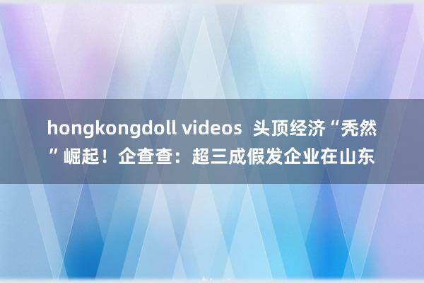 hongkongdoll videos  头顶经济“秃然”崛起！企查查：超三成假发企业在山东