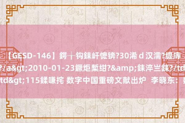 【GESD-146】鍔╁钩銇屽懡锛?30浠ｄ汉濡?缇庤倝銈傝笂銈?3浜?/a>2010-01-23鐝炬槧绀?&銇淬亗銇?/td>115鍒嗛挓 数字中国重磅文献出炉  李晓东：数字化迎来顶层假想框架