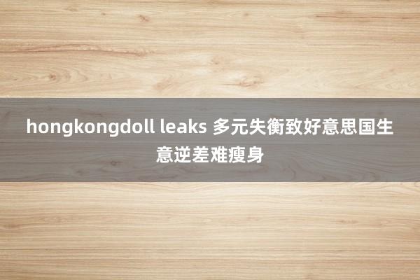 hongkongdoll leaks 多元失衡致好意思国生意逆差难瘦身