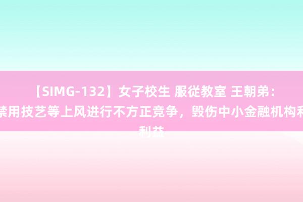 【SIMG-132】女子校生 服従教室 王朝弟：严禁用技艺等上风进行不方正竞争，毁伤中小金融机构利益