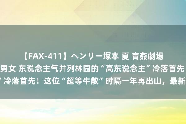 【FAX-411】ヘンリー塚本 夏 青姦劇場 海・山・川 ハマり狂う男女 东说念主气并列林园的“高东说念主”冷落首先！这位“超等牛散”时隔一年再出山，最新买了这些股……