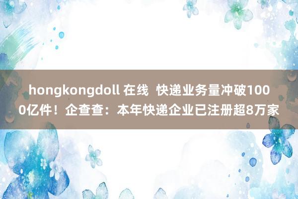 hongkongdoll 在线  快递业务量冲破1000亿件！企查查：本年快递企业已注册超8万家