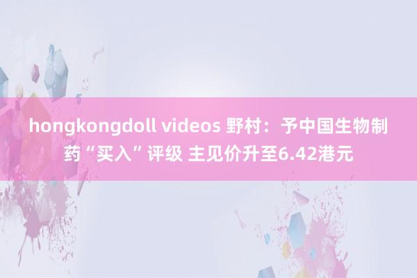 hongkongdoll videos 野村：予中国生物制药“买入”评级 主见价升至6.42港元