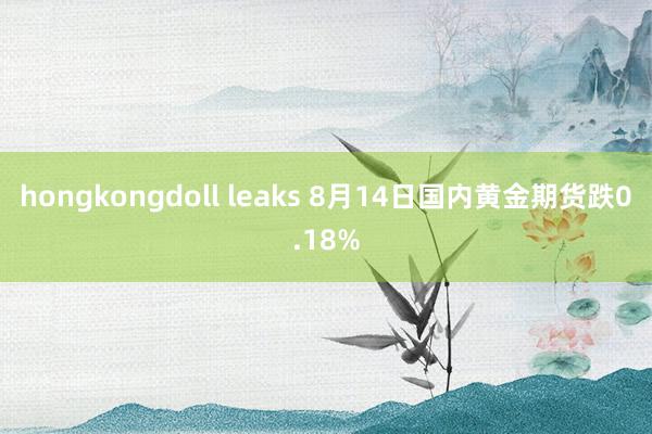 hongkongdoll leaks 8月14日国内黄金期货跌0.18%