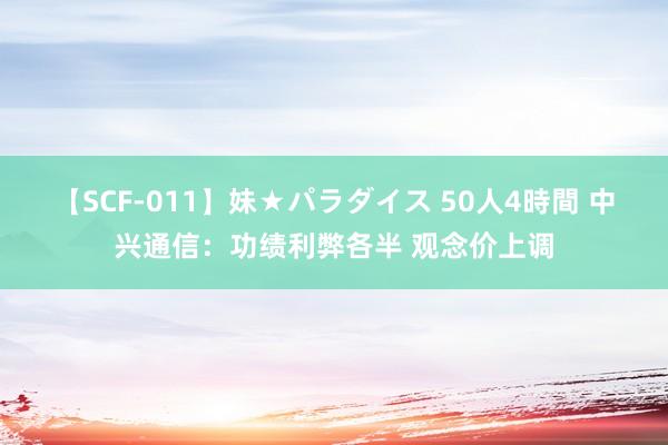 【SCF-011】妹★パラダイス 50人4時間 中兴通信：功绩利弊各半 观念价上调