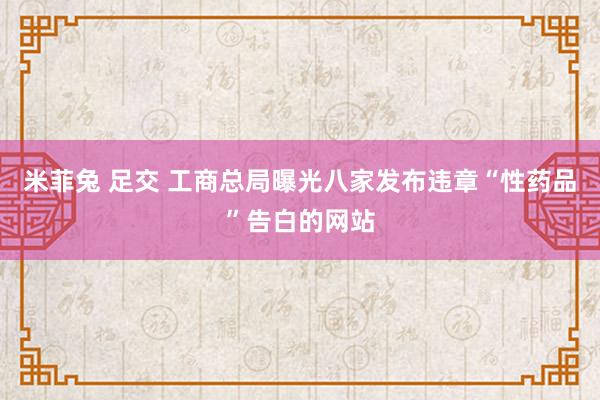 米菲兔 足交 工商总局曝光八家发布违章“性药品”告白的网站