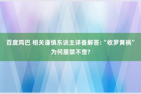 百度鸡巴 相关谨慎东谈主详备解答:“收罗黄祸”为何屡禁不啻?