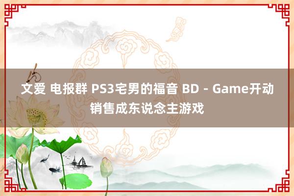 文爱 电报群 PS3宅男的福音 BD－Game开动销售成东说念主游戏