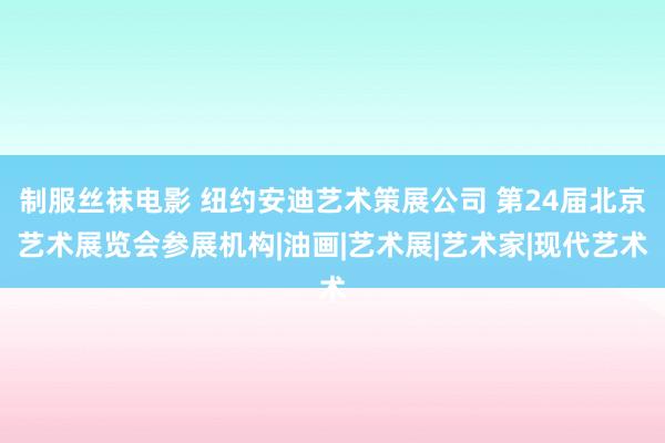 制服丝袜电影 纽约安迪艺术策展公司 第24届北京艺术展览会参展机构|油画|艺术展|艺术家|现代艺术