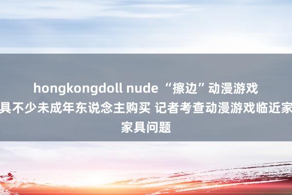 hongkongdoll nude “擦边”动漫游戏临近家具不少未成年东说念主购买 记者考查动漫游戏临近家具问题