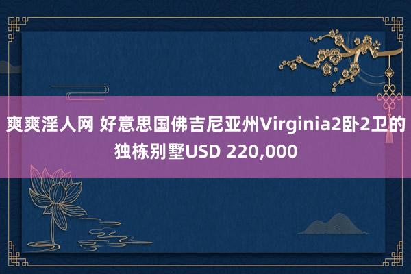 爽爽淫人网 好意思国佛吉尼亚州Virginia2卧2卫的独栋别墅USD 220，000