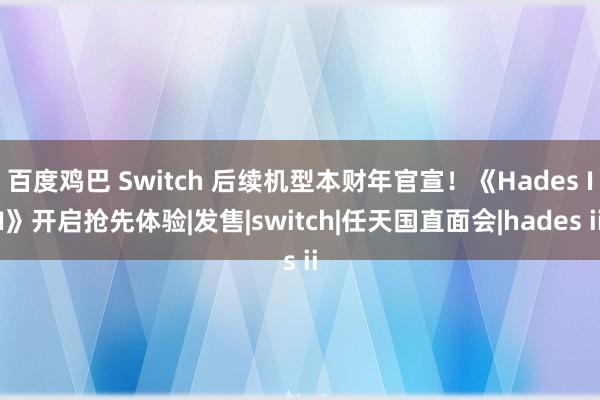 百度鸡巴 Switch 后续机型本财年官宣！《Hades II》开启抢先体验|发售|switch|任天国直面会|hades ii