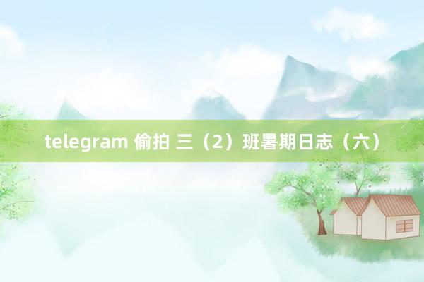 telegram 偷拍 三（2）班暑期日志（六）