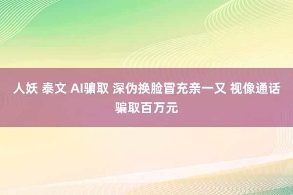 人妖 泰文 AI骗取 深伪换脸冒充亲一又 视像通话骗取百万元