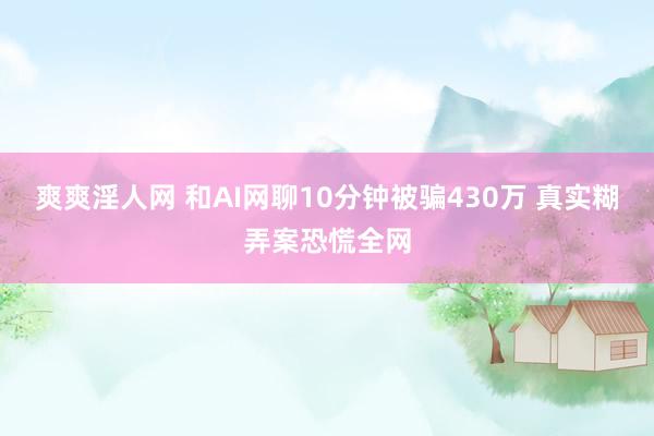 爽爽淫人网 和AI网聊10分钟被骗430万 真实糊弄案恐慌全网