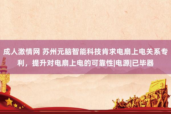 成人激情网 苏州元脑智能科技肯求电扇上电关系专利，提升对电扇上电的可靠性|电源|已毕器