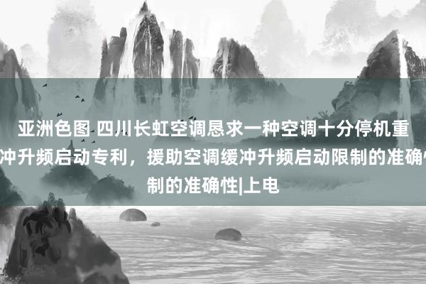 亚洲色图 四川长虹空调恳求一种空调十分停机重启的缓冲升频启动专利，援助空调缓冲升频启动限制的准确性|上电