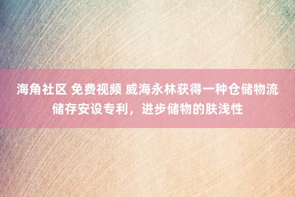 海角社区 免费视频 威海永林获得一种仓储物流储存安设专利，进步储物的肤浅性